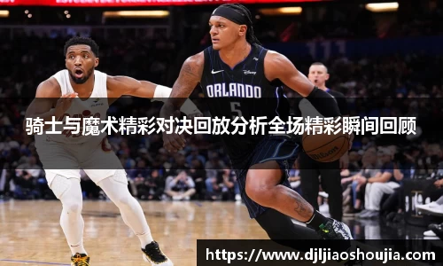 骑士与魔术精彩对决回放分析全场精彩瞬间回顾