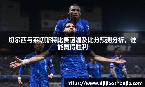 切尔西与莱切斯特比赛前瞻及比分预测分析，谁能赢得胜利