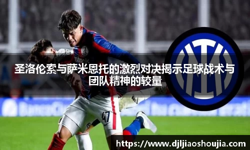 圣洛伦索与萨米恩托的激烈对决揭示足球战术与团队精神的较量